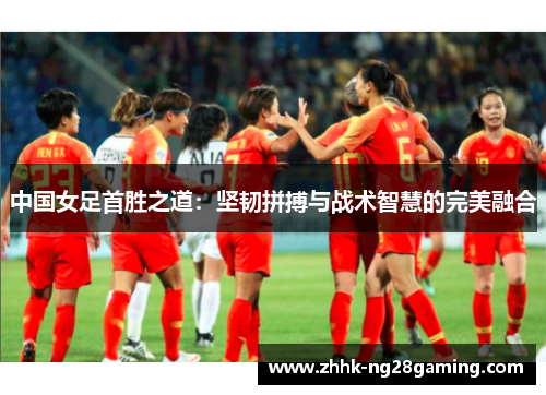 中国女足首胜之道：坚韧拼搏与战术智慧的完美融合