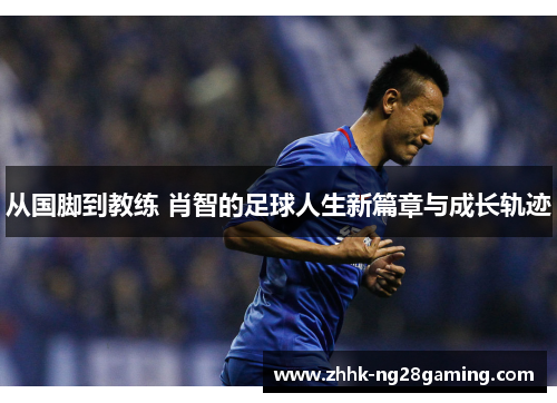 从国脚到教练 肖智的足球人生新篇章与成长轨迹