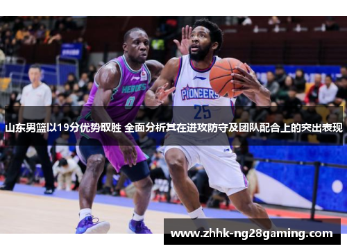 山东男篮以19分优势取胜 全面分析其在进攻防守及团队配合上的突出表现 山东男篮以19分优势取胜 全面分析其在进攻防守及团队配合上的突出表现