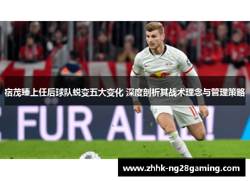 宿茂臻上任后球队蜕变五大变化 深度剖析其战术理念与管理策略 宿茂臻上任后球队蜕变五大变化 深度剖析其战术理念与管理策略