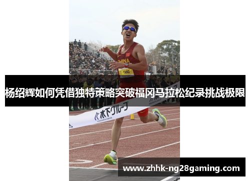 杨绍辉如何凭借独特策略突破福冈马拉松纪录挑战极限