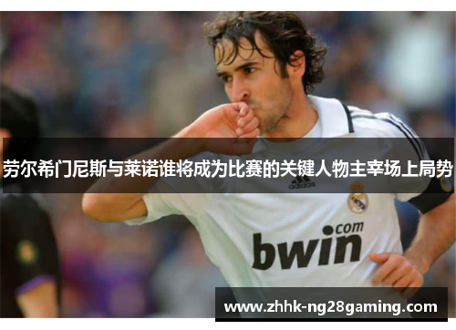 劳尔希门尼斯与莱诺谁将成为比赛的关键人物主宰场上局势