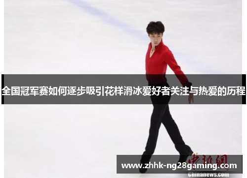 全国冠军赛如何逐步吸引花样滑冰爱好者关注与热爱的历程 全国冠军赛如何逐步吸引花样滑冰爱好者关注与热爱的历程