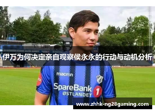 伊万为何决定亲自观察侯永永的行动与动机分析 伊万为何决定亲自观察侯永永的行动与动机分析