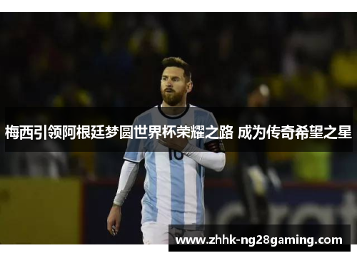 梅西引领阿根廷梦圆世界杯荣耀之路 成为传奇希望之星