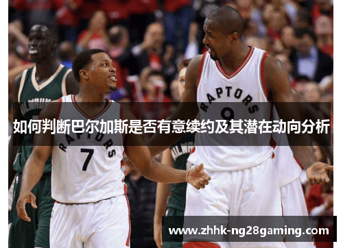 如何判断巴尔加斯是否有意续约及其潜在动向分析