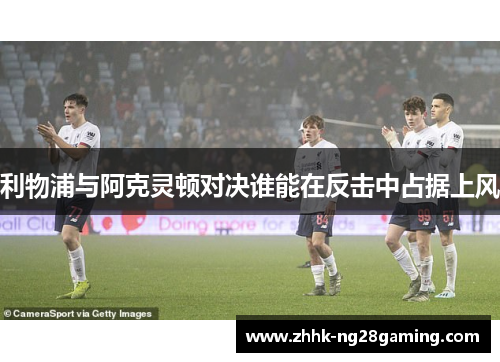 利物浦与阿克灵顿对决谁能在反击中占据上风