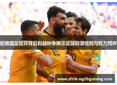 拒绝国足征召背后利益纷争揭示足球圈潜规则与权力博弈 拒绝国足征召背后利益纷争揭示足球圈潜规则与权力博弈