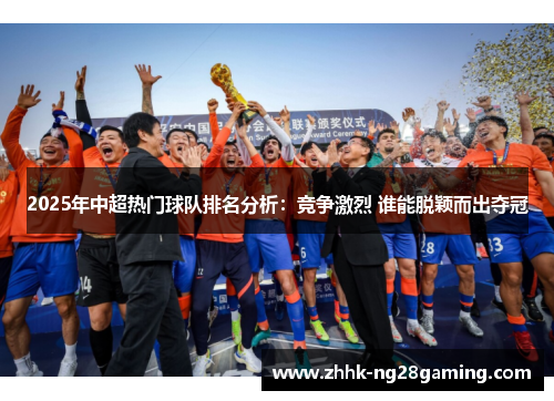 2025年中超热门球队排名分析:竞争激烈 谁能脱颖而出夺冠 2025年中超热门球队排名分析:竞争激烈 谁能脱颖而出夺冠