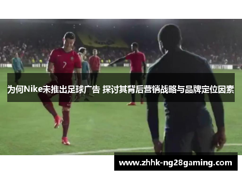 为何Nike未推出足球广告 探讨其背后营销战略与品牌定位因素