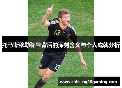 托马斯穆勒称号背后的深刻含义与个人成就分析