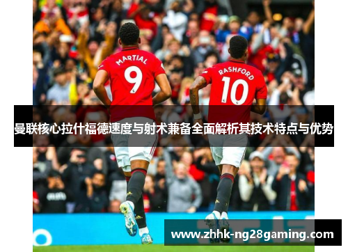 曼联核心拉什福德速度与射术兼备全面解析其技术特点与优势