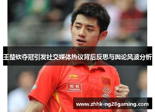 王楚钦夺冠引发社交媒体热议背后反思与舆论风波分析