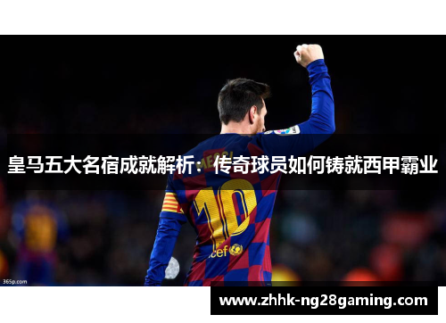 皇马五大名宿成就解析：传奇球员如何铸就西甲霸业