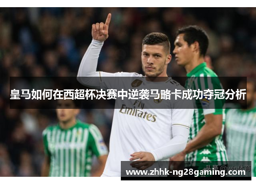皇马如何在西超杯决赛中逆袭马略卡成功夺冠分析