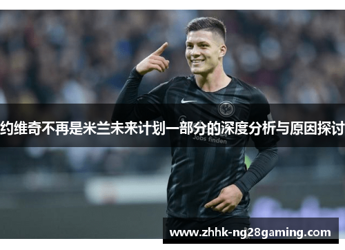 约维奇不再是米兰未来计划一部分的深度分析与原因探讨