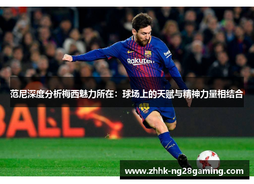 范尼深度分析梅西魅力所在：球场上的天赋与精神力量相结合