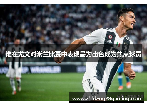 谁在尤文对米兰比赛中表现最为出色成为焦点球员