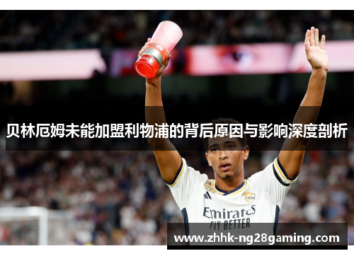 贝林厄姆未能加盟利物浦的背后原因与影响深度剖析