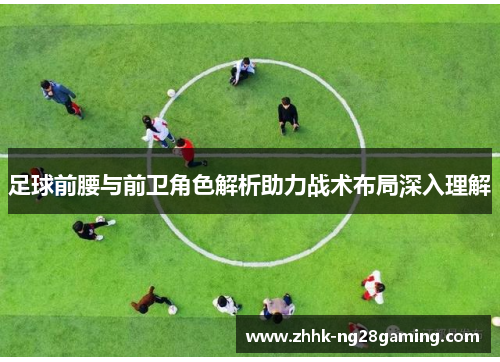 足球前腰与前卫角色解析助力战术布局深入理解