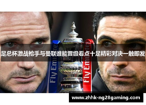 足总杯激战枪手与曼联谁能晋级看点十足精彩对决一触即发