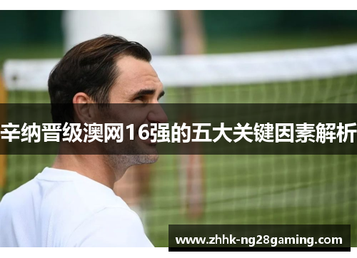 辛纳晋级澳网16强的五大关键因素解析