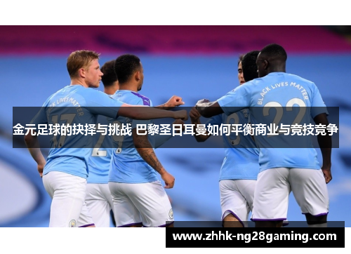 金元足球的抉择与挑战 巴黎圣日耳曼如何平衡商业与竞技竞争