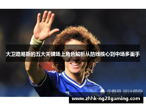 大卫路易斯的五大关键场上角色解析从防线核心到中场多面手 大卫路易斯的五大关键场上角色解析从防线核心到中场多面手