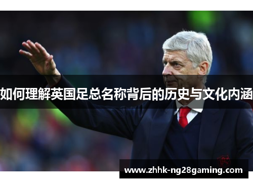 如何理解英国足总名称背后的历史与文化内涵 如何理解英国足总名称背后的历史与文化内涵