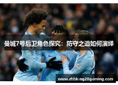 曼城7号后卫角色探究：防守之道如何演绎