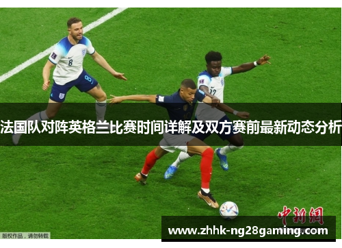 法国队对阵英格兰比赛时间详解及双方赛前最新动态分析