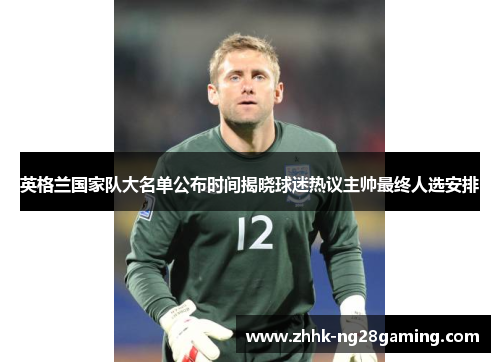 英格兰国家队大名单公布时间揭晓球迷热议主帅最终人选安排