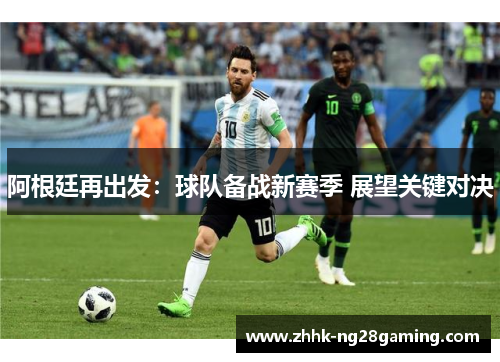 阿根廷再出发:球队备战新赛季 展望关键对决 阿根廷再出发:球队备战新赛季 展望关键对决