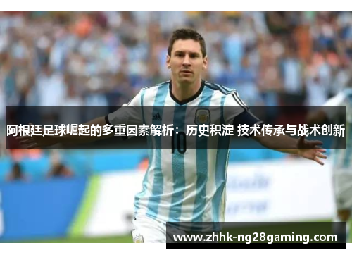 阿根廷足球崛起的多重因素解析:历史积淀 技术传承与战术创新 阿根廷足球崛起的多重因素解析:历史积淀 技术传承与战术创新