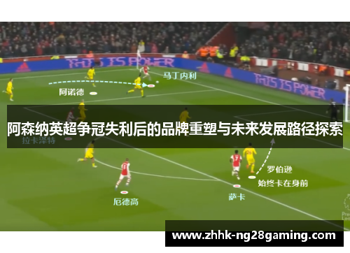 阿森纳英超争冠失利后的品牌重塑与未来发展路径探索 阿森纳英超争冠失利后的品牌重塑与未来发展路径探索