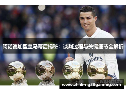 阿诺德加盟皇马幕后揭秘:谈判过程与关键细节全解析 阿诺德加盟皇马幕后揭秘:谈判过程与关键细节全解析