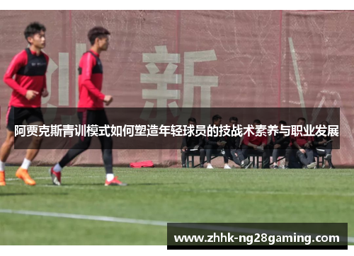 阿贾克斯青训模式如何塑造年轻球员的技战术素养与职业发展