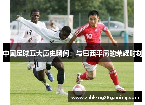 中国足球五大历史瞬间：与巴西平局的荣耀时刻