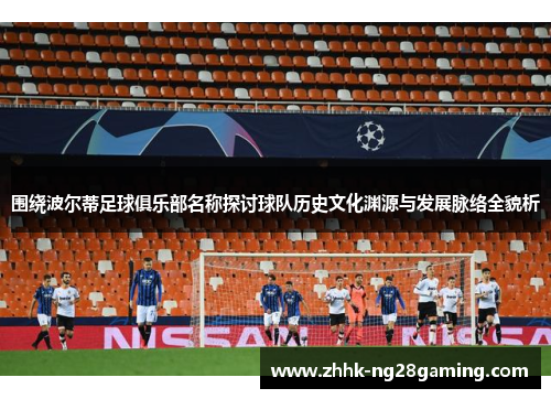 围绕波尔蒂足球俱乐部名称探讨球队历史文化渊源与发展脉络全貌析