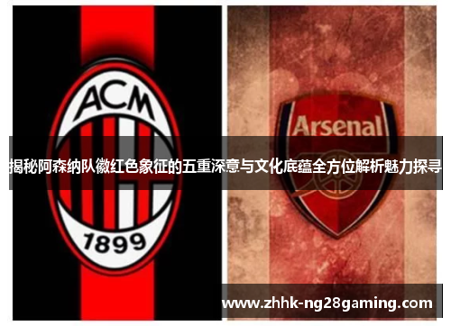 揭秘阿森纳队徽红色象征的五重深意与文化底蕴全方位解析魅力探寻