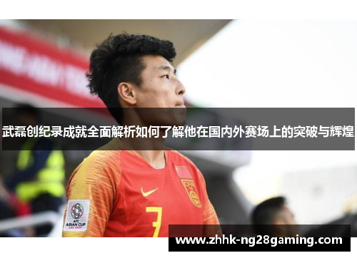 武磊创纪录成就全面解析如何了解他在国内外赛场上的突破与辉煌