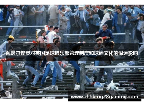 海瑟尔惨案对英国足球俱乐部管理制度和球迷文化的深远影响 海瑟尔惨案对英国足球俱乐部管理制度和球迷文化的深远影响