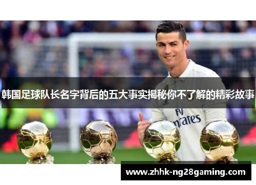 韩国足球队长名字背后的五大事实揭秘你不了解的精彩故事 韩国足球队长名字背后的五大事实揭秘你不了解的精彩故事