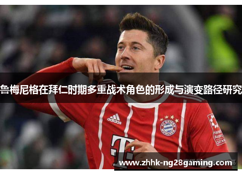 鲁梅尼格在拜仁时期多重战术角色的形成与演变路径研究