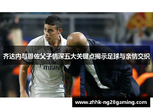 齐达内与恩佐父子情深五大关键点揭示足球与亲情交织