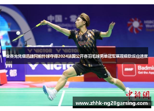 安赛龙凭借迅捷网前扑球夺得2024法国公开赛羽毛球男单冠军展现极致反应速度