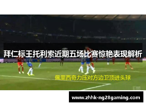 拜仁标王托利索近期五场比赛惊艳表现解析 拜仁标王托利索近期五场比赛惊艳表现解析