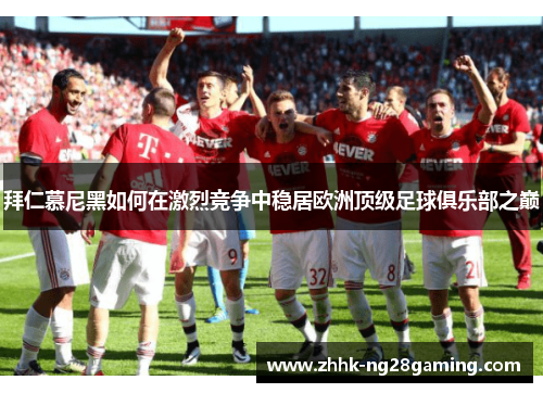 拜仁慕尼黑如何在激烈竞争中稳居欧洲顶级足球俱乐部之巅 拜仁慕尼黑如何在激烈竞争中稳居欧洲顶级足球俱乐部之巅