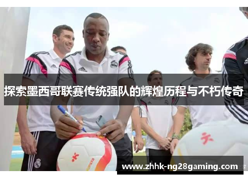 探索墨西哥联赛传统强队的辉煌历程与不朽传奇 探索墨西哥联赛传统强队的辉煌历程与不朽传奇