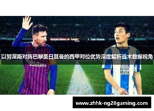 以努涅斯对阵巴黎圣日耳曼的西甲对位优势深度解析战术数据视角 以努涅斯对阵巴黎圣日耳曼的西甲对位优势深度解析战术数据视角